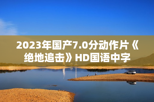 2023年国产7.0分动作片《绝地追击》HD国语中字