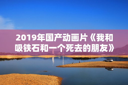 2019年国产动画片《我和吸铁石和一个死去的朋友》HD国语中字
