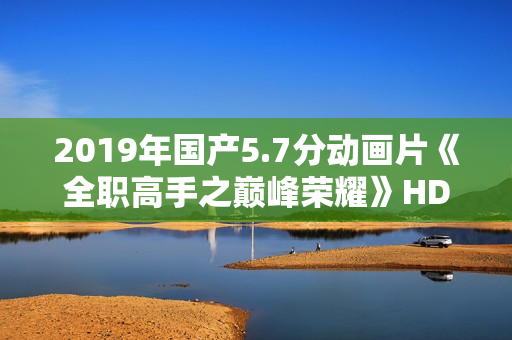 2019年国产5.7分动画片《全职高手之巅峰荣耀》HD高清国语中字