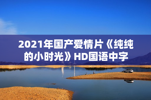 2021年国产爱情片《纯纯的小时光》HD国语中字