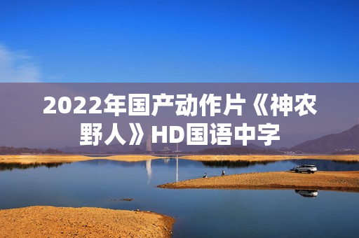 2022年国产动作片《神农野人》HD国语中字