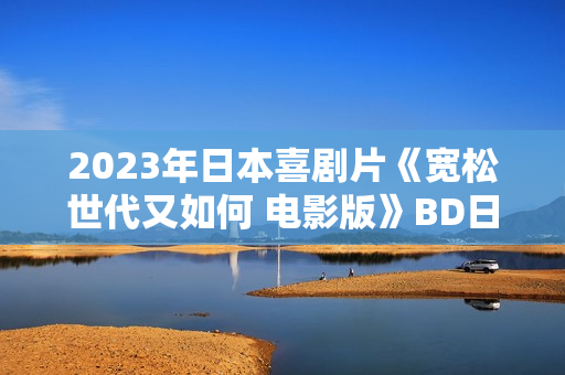 2023年日本喜剧片《宽松世代又如何 电影版》BD日语中字
