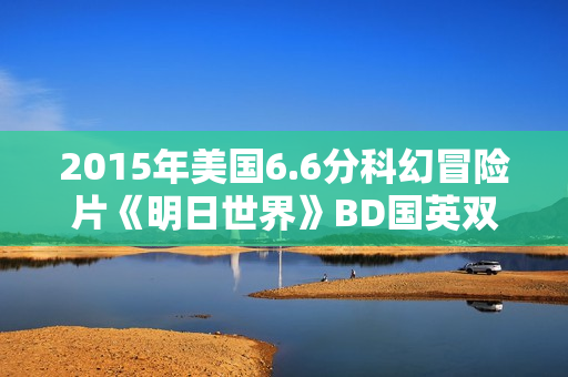 2015年美国6.6分科幻冒险片《明日世界》BD国英双语双字
