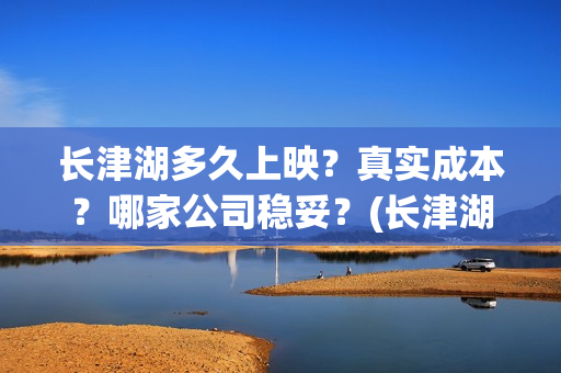 长津湖多久上映？真实成本？哪家公司稳妥？(长津湖上映多少天)