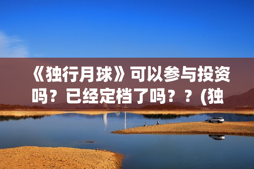 《独行月球》可以参与投资吗？已经定档了吗？？(独行月球原作)