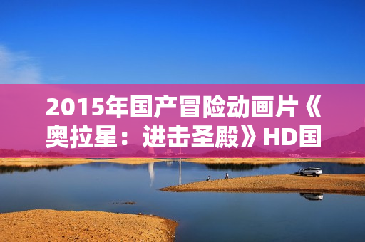 2015年国产冒险动画片《奥拉星：进击圣殿》HD国语中字