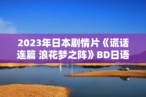 2023年日本剧情片《谎话连篇 浪花梦之阵》BD日语中字