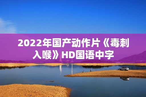 2022年国产动作片《毒刺入喉》HD国语中字