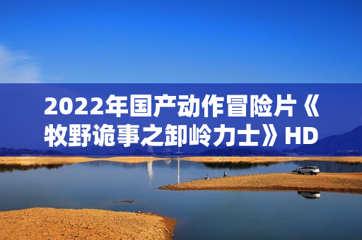 2022年国产动作冒险片《牧野诡事之卸岭力士》HD国语中字