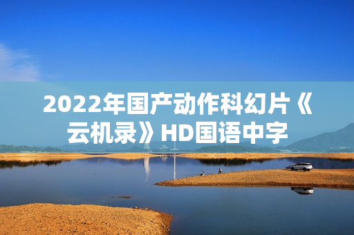 2022年国产动作科幻片《云机录》HD国语中字