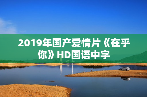 2019年国产爱情片《在乎你》HD国语中字