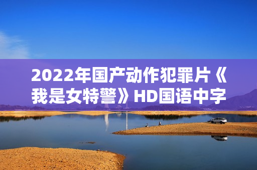 2022年国产动作犯罪片《我是女特警》HD国语中字