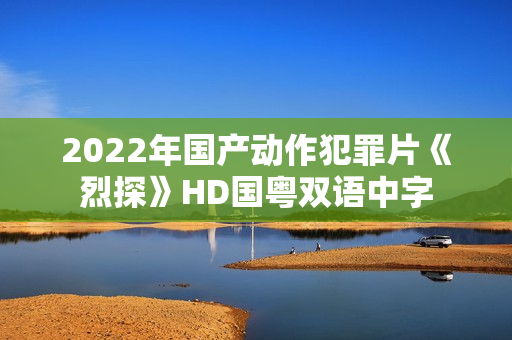 2022年国产动作犯罪片《烈探》HD国粤双语中字 2022年国产动作犯罪片《烈探》HD国粤双语中字