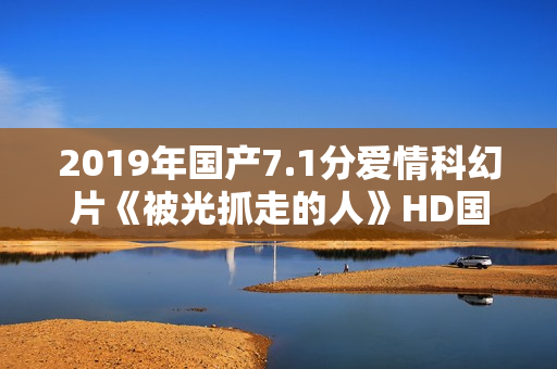 2019年国产7.1分爱情科幻片《被光抓走的人》HD国语中英双字 2019年国产7.1分爱情科幻片《被光抓走的人》HD国语中英双字