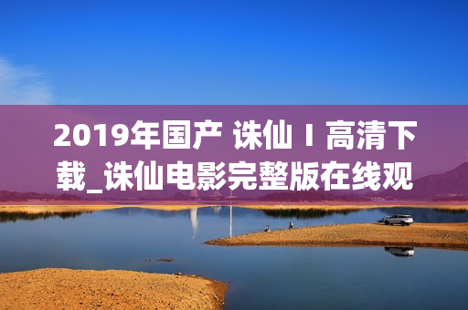 2019年国产 诛仙Ⅰ高清下载_诛仙电影完整版在线观看