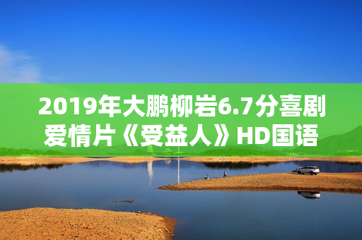 2019年大鹏柳岩6.7分喜剧爱情片《受益人》HD国语中英双字