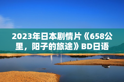 2023年日本剧情片《658公里，阳子的旅途》BD日语中字