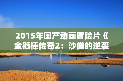 2015年国产动画冒险片《金箍棒传奇2：沙僧的逆袭》HD中英双字