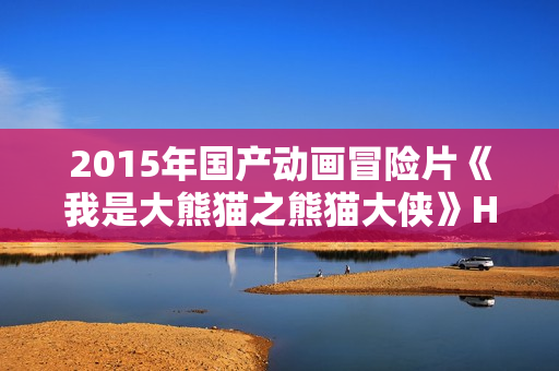 2015年国产动画冒险片《我是大熊猫之熊猫大侠》HD国语中字 2015年国产动画冒险片《我是大熊猫之熊猫大侠》HD国语中字