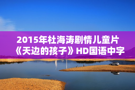 2015年杜海涛剧情儿童片《天边的孩子》HD国语中字 2015年杜海涛剧情儿童片《天边的孩子》HD国语中字
