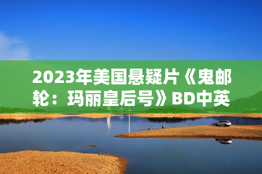 2023年美国悬疑片《鬼邮轮：玛丽皇后号》BD中英双字