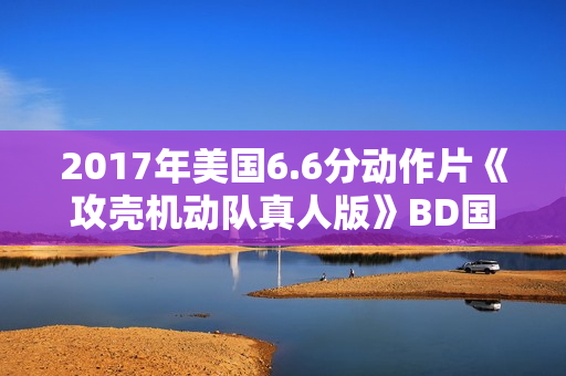 2017年美国6.6分动作片《攻壳机动队真人版》BD国英双语中英双字 2017年美国6.6分动作片《攻壳机动队真人版》BD国英双语中英双字