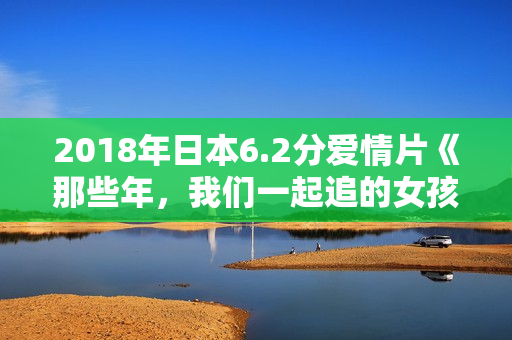 2018年日本6.2分爱情片《那些年,我们一起追的女孩》BD日语中字 2018年日本6.2分爱情片《那些年,我们一起追的女孩》BD日语中字