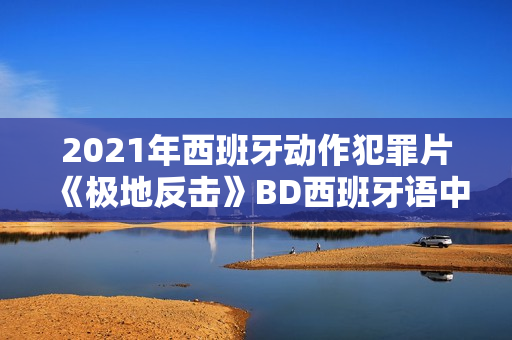2021年西班牙动作犯罪片《极地反击》BD西班牙语中字 2021年西班牙动作犯罪片《极地反击》BD西班牙语中字