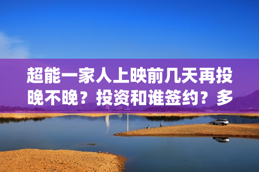 超能一家人上映前几天再投晚不晚？投资和谁签约？多久上映？(超能一家人上映了吗)