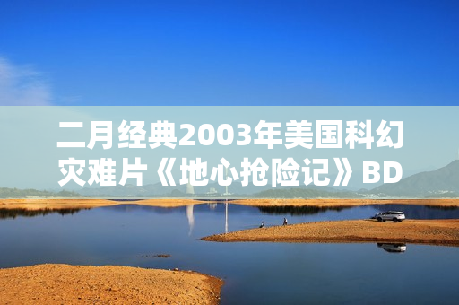 二月经典2003年美国科幻灾难片《地心抢险记》BD双语双字 二月经典2003年美国科幻灾难片《地心抢险记》BD双语双字