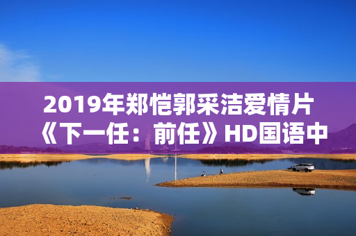 2019年郑恺郭采洁爱情片《下一任：前任》HD国语中字