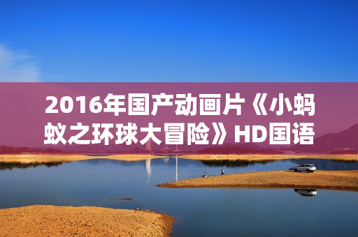 2016年国产动画片《小蚂蚁之环球大冒险》HD国语中字
