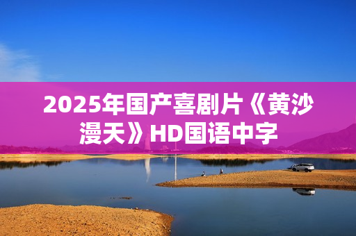 2025年国产喜剧片《黄沙漫天》HD国语中字