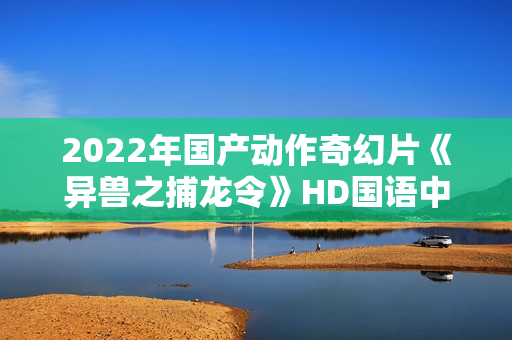 2022年国产动作奇幻片《异兽之捕龙令》HD国语中字