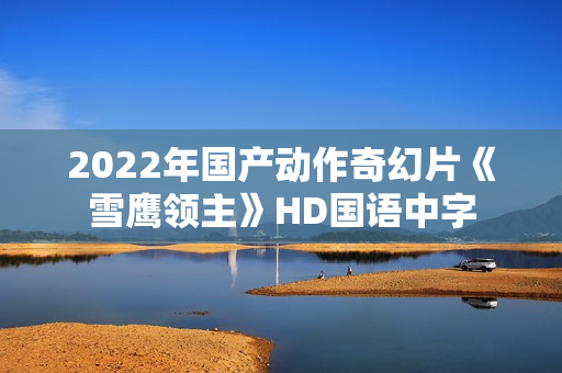 2022年国产动作奇幻片《雪鹰领主》HD国语中字