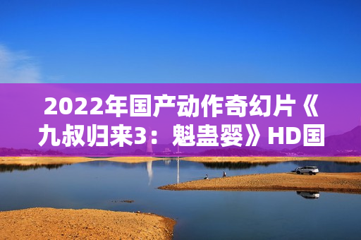 2022年国产动作奇幻片《九叔归来3：魁蛊婴》HD国语中字