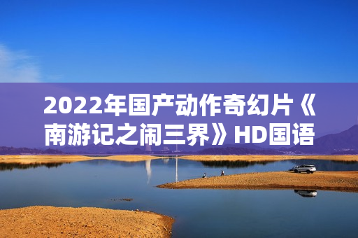 2022年国产动作奇幻片《南游记之闹三界》HD国语中字