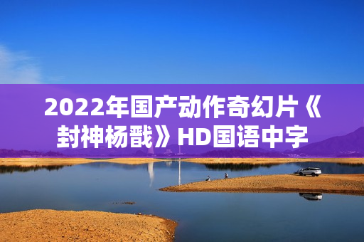 2022年国产动作奇幻片《封神杨戬》HD国语中字