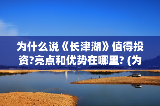 为什么说《长津湖》值得投资?亮点和优势在哪里? (为什么长津湖能取得胜利)