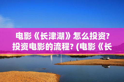 电影《长津湖》怎么投资?投资电影的流程? (电影《长津湖》第2部)