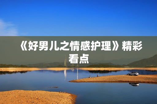 《好男儿之情感护理》精彩看点 《好男儿之情感护理》精彩看点