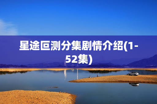 星途叵测分集剧情介绍(1-52集)