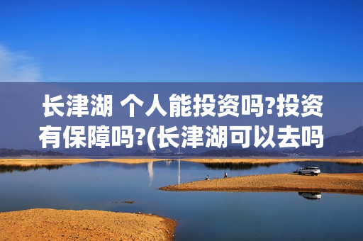 长津湖 个人能投资吗?投资有保障吗?(长津湖可以去吗)