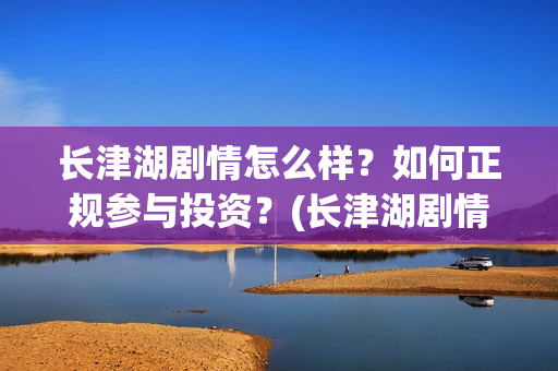 长津湖剧情怎么样？如何正规参与投资？(长津湖剧情拖沓)
