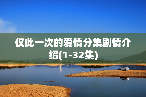 仅此一次的爱情分集剧情介绍(1-32集) 仅此一次的爱情分集剧情介绍(1-32集)