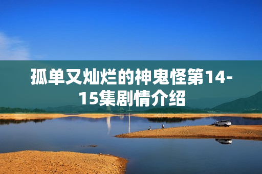 孤单又灿烂的神鬼怪第14-15集剧情介绍