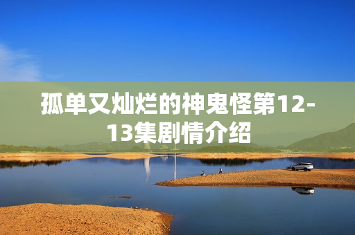 孤单又灿烂的神鬼怪第12-13集剧情介绍