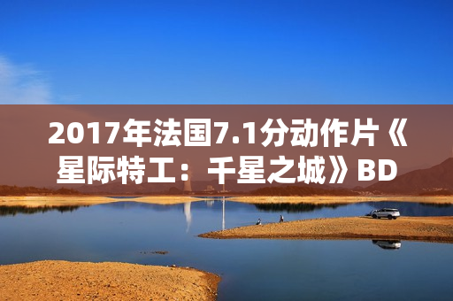 2017年法国7.1分动作片《星际特工：千星之城》BD中英双字