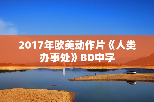 2017年欧美动作片《人类办事处》BD中字 2017年欧美动作片《人类办事处》BD中字