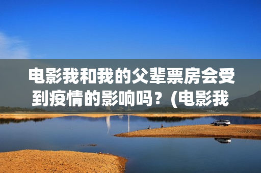 电影我和我的父辈票房会受到疫情的影响吗？(电影我和我的父辈演员表)